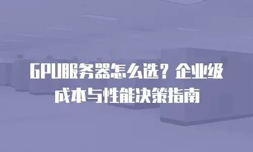 GPU服务器怎么选？企业级成本与性能决策指南