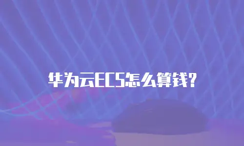 华为云ECS怎么算钱？
