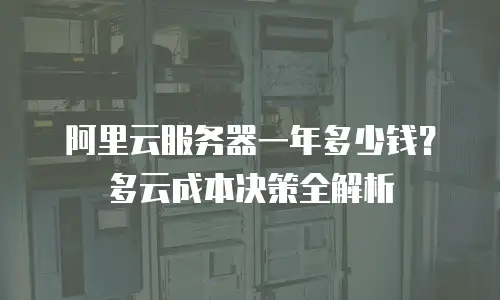 阿里云服务器一年多少钱？多云成本决策全解析