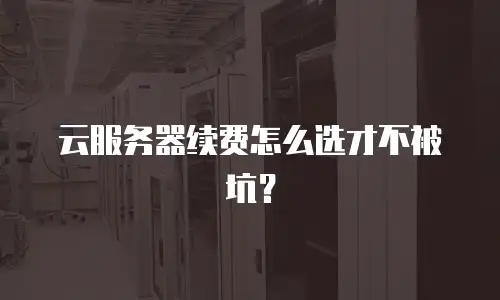 云服务器续费怎么选才不被坑？