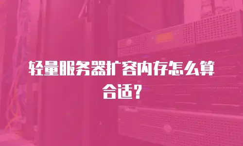 轻量服务器扩容内存怎么算合适？