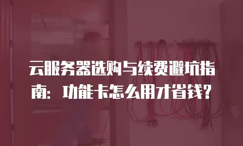 云服务器选购与续费避坑指南：功能卡怎么用才省钱？