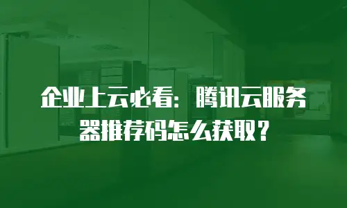 企业上云必看：腾讯云服务器推荐码怎么获取？