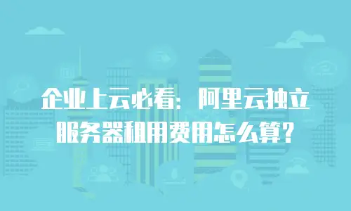 企业上云必看：阿里云独立服务器租用费用怎么算？