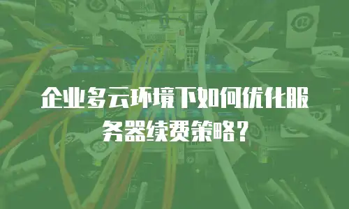 企业多云环境下如何优化服务器续费策略？