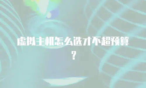虚拟主机怎么选才不超预算？