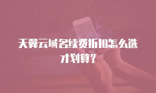 天翼云域名续费折扣怎么选才划算？