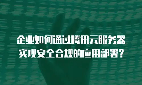 企业如何通过腾讯云服务器实现安全合规的应用部署？
