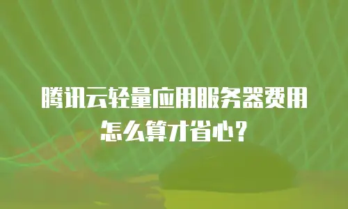 腾讯云轻量应用服务器费用怎么算才省心？