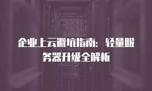 企业上云避坑指南：轻量服务器升级全解析