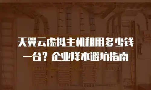 天翼云虚拟主机租用多少钱一台？企业降本避坑指南