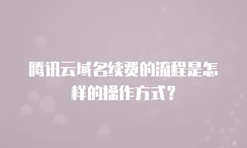腾讯云域名续费的流程是怎样的操作方式？