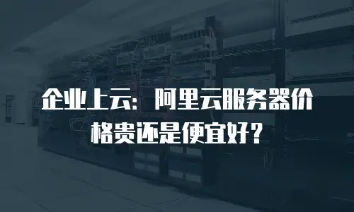 企业上云：阿里云服务器价格贵还是便宜好？