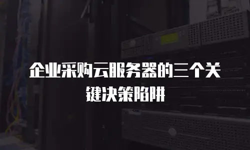 企业采购云服务器的三个关键决策陷阱