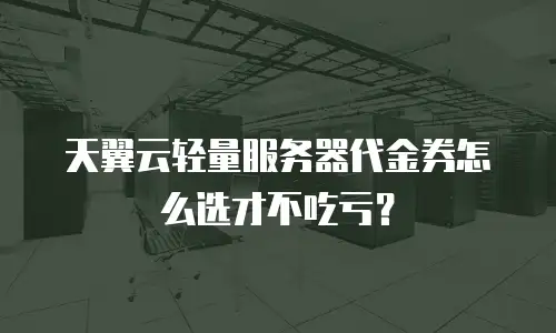 天翼云轻量服务器代金券怎么选才不吃亏？