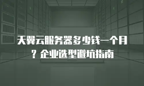 天翼云服务器多少钱一个月？企业选型避坑指南