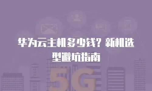 华为云主机多少钱？新机选型避坑指南