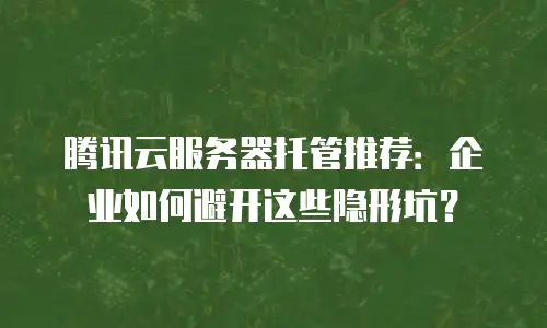 腾讯云服务器托管推荐：企业如何避开这些隐形坑？