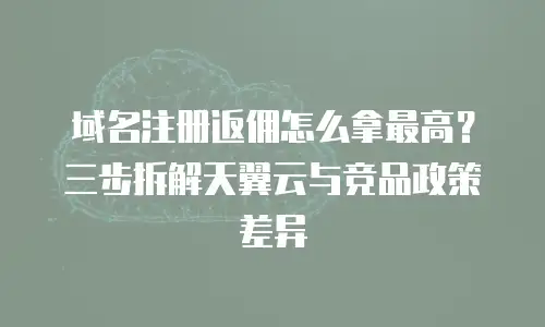 域名注册返佣怎么拿最高？三步拆解天翼云与竞品政策差异