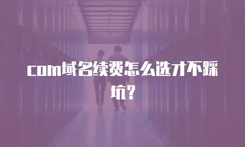 com域名续费怎么选才不踩坑？