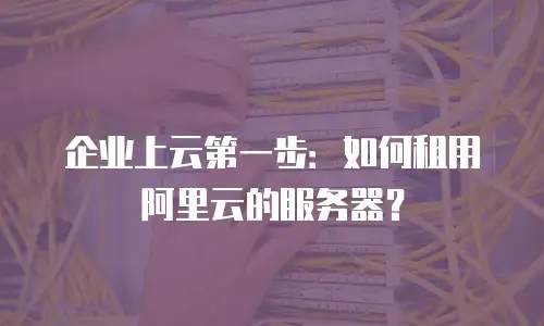 企业上云第一步：如何租用阿里云的服务器？