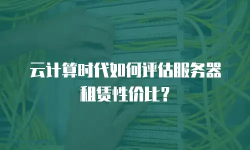 云计算时代如何评估服务器租赁性价比？