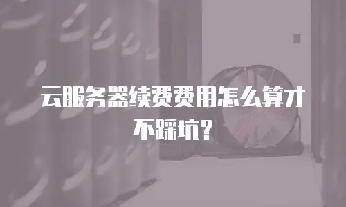 云服务器续费费用怎么算才不踩坑？