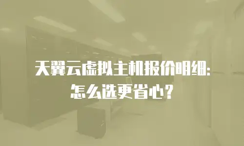 天翼云虚拟主机报价明细：怎么选更省心？