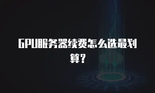 GPU服务器续费怎么选最划算？