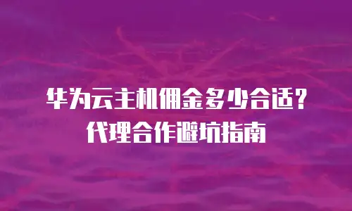华为云主机佣金多少合适？代理合作避坑指南