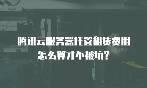 腾讯云服务器托管租赁费用怎么算才不被坑？