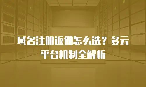域名注册返佣怎么选？多云平台机制全解析