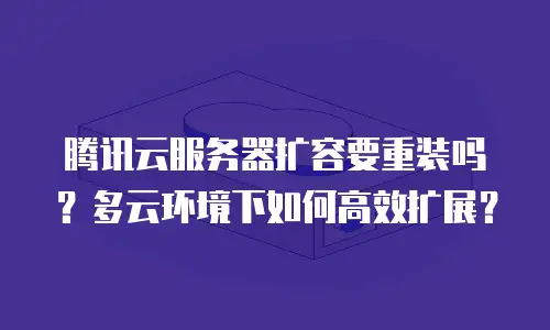 腾讯云服务器扩容要重装吗？多云环境下如何高效扩展？