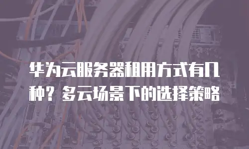 华为云服务器租用方式有几种？多云场景下的选择策略