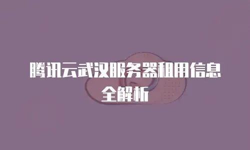 腾讯云武汉服务器租用信息全解析