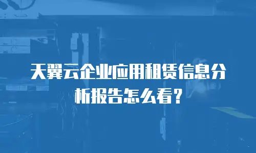 天翼云企业应用租赁信息分析报告怎么看？
