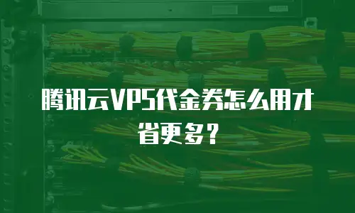 腾讯云VPS代金券怎么用才省更多？