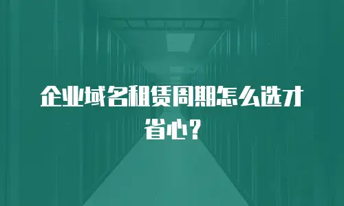 企业域名租赁周期怎么选才省心？