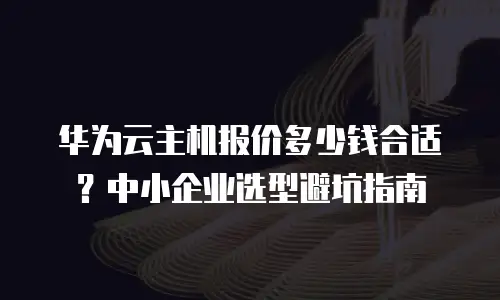 华为云主机报价多少钱合适？中小企业选型避坑指南