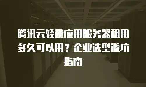 腾讯云轻量应用服务器租用多久可以用？企业选型避坑指南