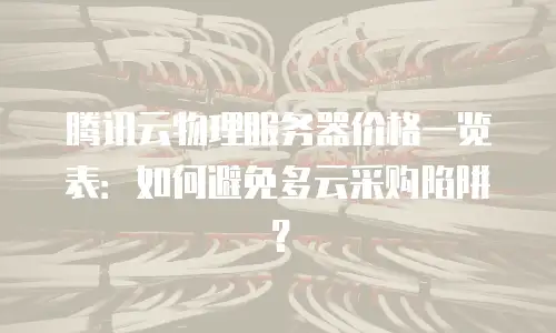 腾讯云物理服务器价格一览表：如何避免多云采购陷阱？
