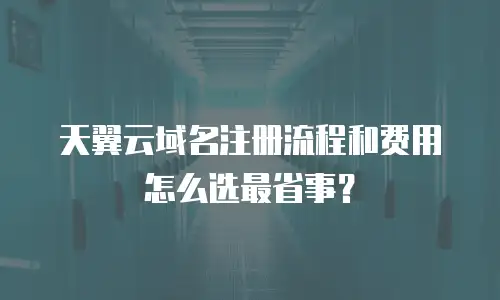 天翼云域名注册流程和费用怎么选最省事？