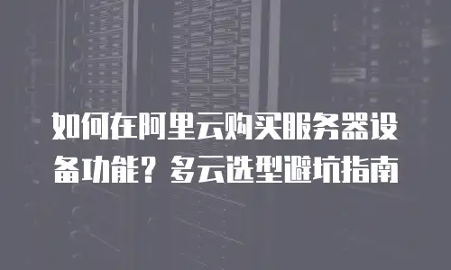 如何在阿里云购买服务器设备功能？多云选型避坑指南