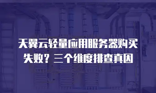 天翼云轻量应用服务器购买失败？三个维度排查真因