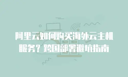 阿里云如何购买海外云主机服务？跨国部署避坑指南