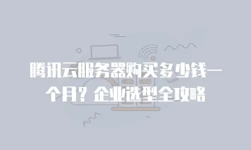腾讯云服务器购买多少钱一个月？企业选型全攻略