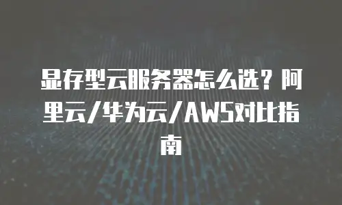 显存型云服务器怎么选？阿里云/华为云/AWS对比指南