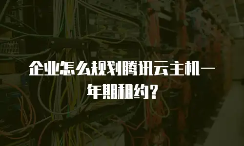 企业怎么规划腾讯云主机一年期租约？