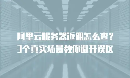 阿里云服务器返佣怎么查？3个真实场景教你避开误区