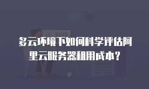 多云环境下如何科学评估阿里云服务器租用成本？
